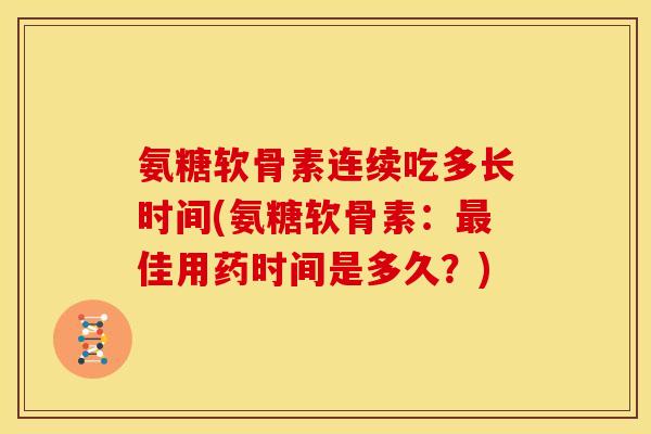 氨糖软骨素连续吃多长时间(氨糖软骨素：最佳用药时间是多久？)