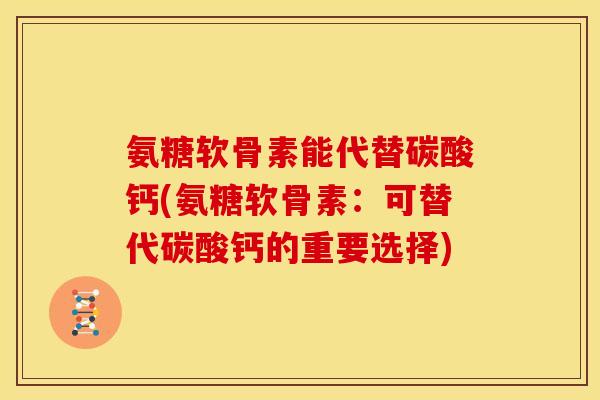 氨糖软骨素能代替碳酸钙(氨糖软骨素：可替代碳酸钙的重要选择)