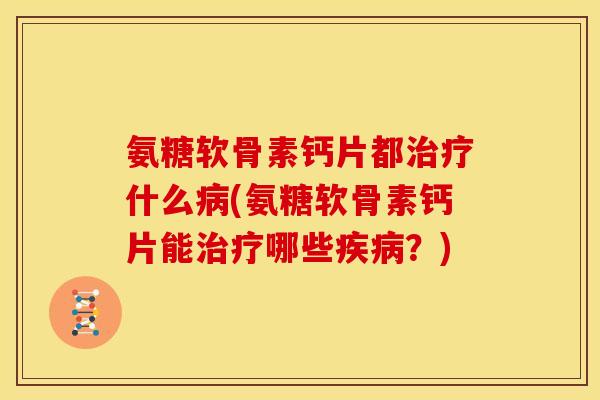 氨糖软骨素钙片都治疗什么病(氨糖软骨素钙片能治疗哪些疾病？)