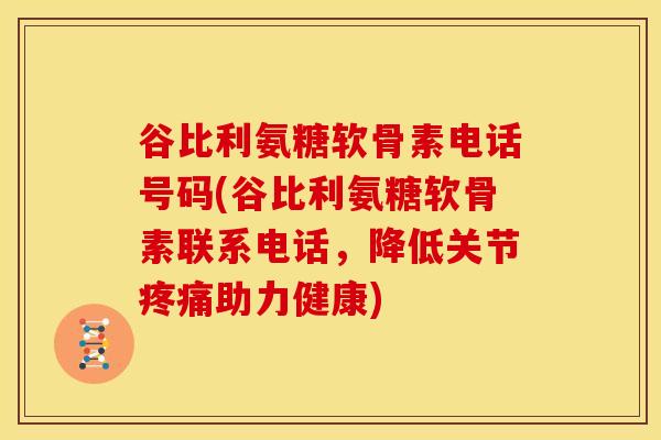 谷比利氨糖软骨素电话号码(谷比利氨糖软骨素联系电话，降低关节疼痛助力健康)