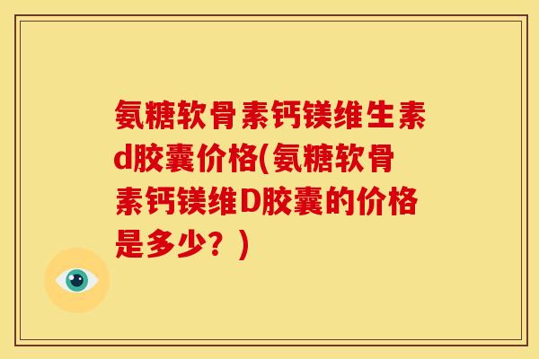 氨糖软骨素钙镁维生素d胶囊价格(氨糖软骨素钙镁维D胶囊的价格是多少？)