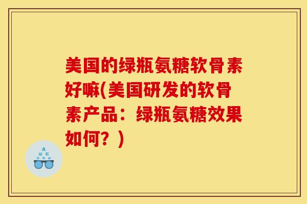美国的绿瓶氨糖软骨素好嘛(美国研发的软骨素产品：绿瓶氨糖效果如何？)
