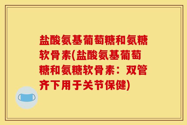 盐酸氨基葡萄糖和氨糖软骨素(盐酸氨基葡萄糖和氨糖软骨素：双管齐下用于关节保健)