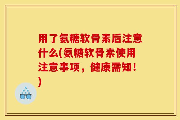 用了氨糖软骨素后注意什么(氨糖软骨素使用注意事项，健康需知！)