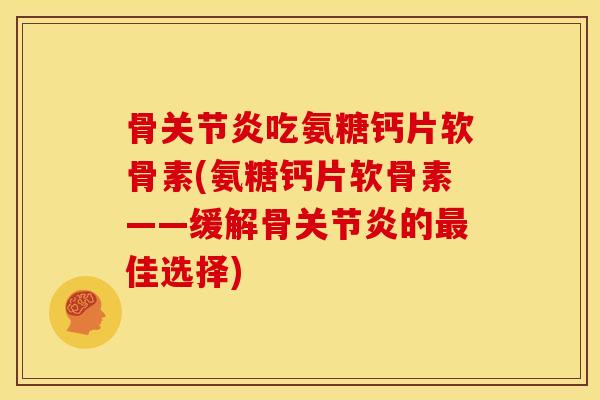 骨关节炎吃氨糖钙片软骨素(氨糖钙片软骨素——缓解骨关节炎的最佳选择)