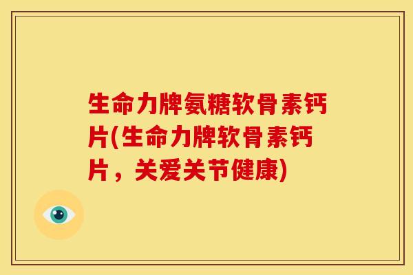 生命力牌氨糖软骨素钙片(生命力牌软骨素钙片，关爱关节健康)