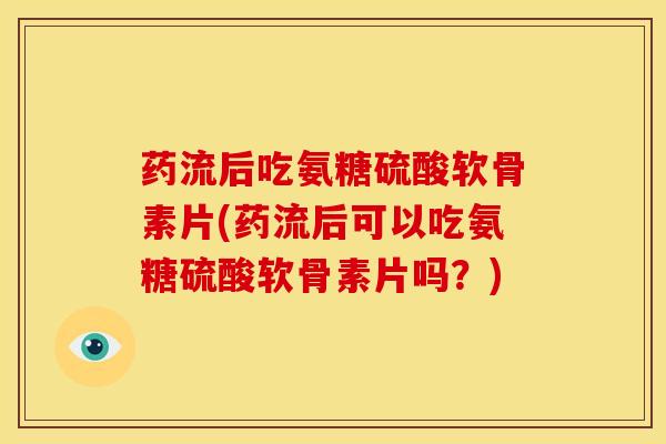 药流后吃氨糖硫酸软骨素片(药流后可以吃氨糖硫酸软骨素片吗？)
