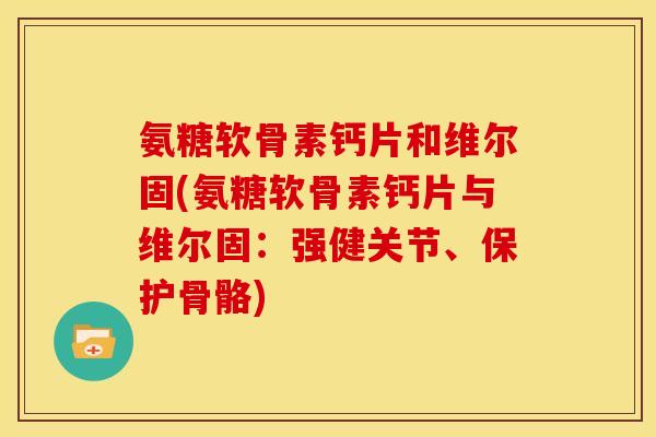 氨糖软骨素钙片和维尔固(氨糖软骨素钙片与维尔固：强健关节、保护骨骼)