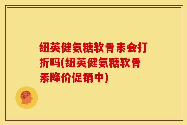 纽英健氨糖软骨素会打折吗(纽英健氨糖软骨素降价促销中)