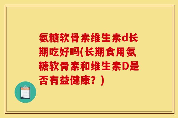氨糖软骨素维生素d长期吃好吗(长期食用氨糖软骨素和维生素D是否有益健康？)