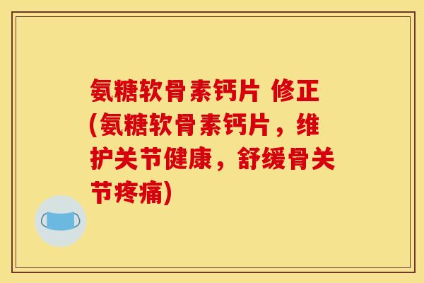 氨糖软骨素钙片 修正(氨糖软骨素钙片，维护关节健康，舒缓骨关节疼痛)