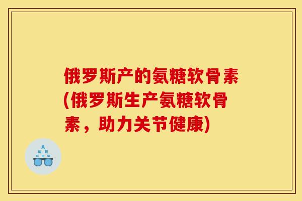 俄罗斯产的氨糖软骨素(俄罗斯生产氨糖软骨素，助力关节健康)