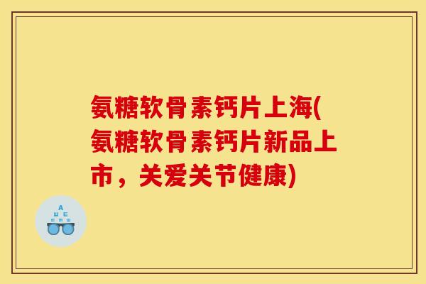 氨糖软骨素钙片上海(氨糖软骨素钙片新品上市，关爱关节健康)