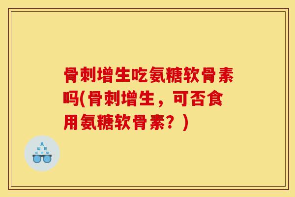 骨刺增生吃氨糖软骨素吗(骨刺增生，可否食用氨糖软骨素？)
