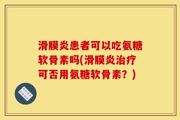 滑膜炎患者可以吃氨糖软骨素吗(滑膜炎治疗可否用氨糖软骨素？)