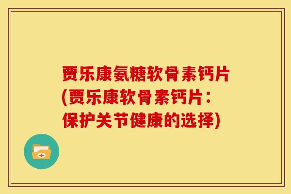 贾乐康氨糖软骨素钙片(贾乐康软骨素钙片：保护关节健康的选择)