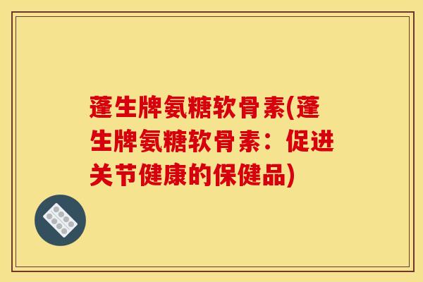 蓬生牌氨糖软骨素(蓬生牌氨糖软骨素：促进关节健康的保健品)