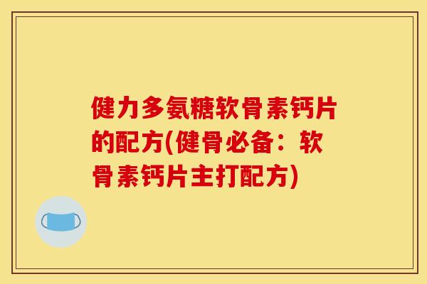 健力多氨糖软骨素钙片的配方(健骨必备：软骨素钙片主打配方)