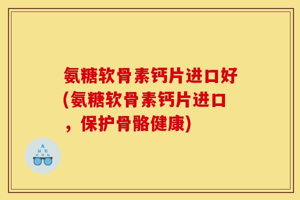 氨糖软骨素钙片进口好(氨糖软骨素钙片进口，保护骨骼健康)