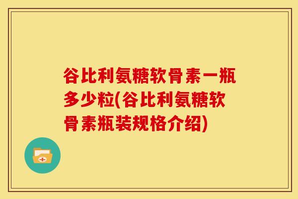 谷比利氨糖软骨素一瓶多少粒(谷比利氨糖软骨素瓶装规格介绍)