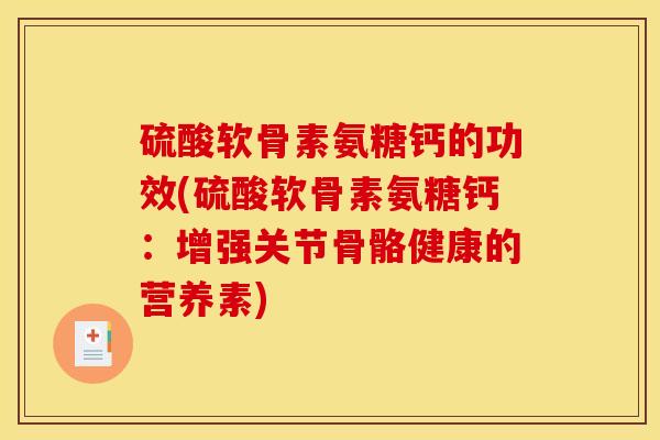 硫酸软骨素氨糖钙的功效(硫酸软骨素氨糖钙：增强关节骨骼健康的营养素)