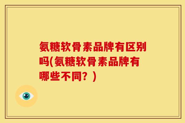 氨糖软骨素品牌有区别吗(氨糖软骨素品牌有哪些不同？)