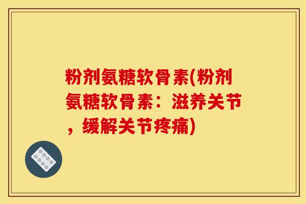 粉剂氨糖软骨素(粉剂氨糖软骨素：滋养关节，缓解关节疼痛)