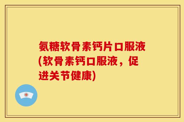 氨糖软骨素钙片口服液(软骨素钙口服液，促进关节健康)