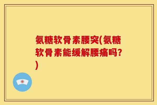 氨糖软骨素腰突(氨糖软骨素能缓解腰痛吗？)