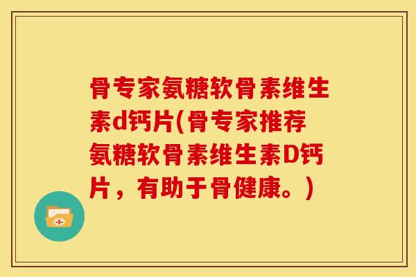 骨专家氨糖软骨素维生素d钙片(骨专家推荐氨糖软骨素维生素D钙片，有助于骨健康。)