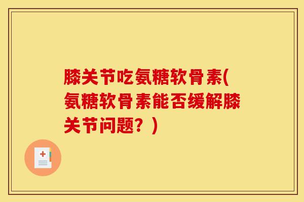 膝关节吃氨糖软骨素(氨糖软骨素能否缓解膝关节问题？)