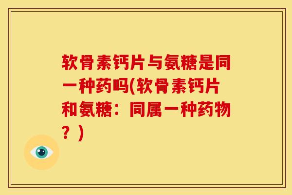 软骨素钙片与氨糖是同一种药吗(软骨素钙片和氨糖：同属一种药物？)