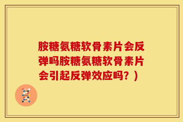胺糖氨糖软骨素片会反弹吗胺糖氨糖软骨素片会引起反弹效应吗？)