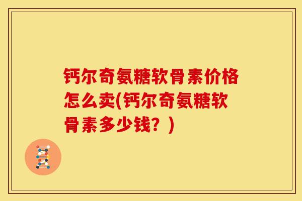 钙尔奇氨糖软骨素价格怎么卖(钙尔奇氨糖软骨素多少钱？)