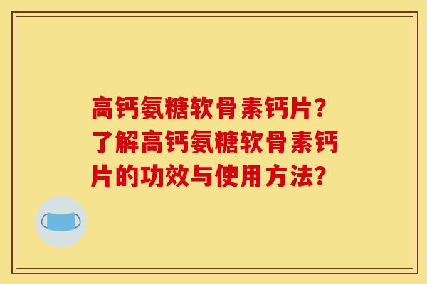高钙氨糖软骨素钙片？了解高钙氨糖软骨素钙片的功效与使用方法？