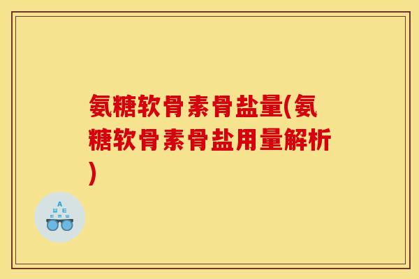 氨糖软骨素骨盐量(氨糖软骨素骨盐用量解析)