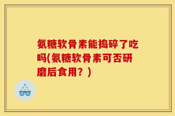 氨糖软骨素能捣碎了吃吗(氨糖软骨素可否研磨后食用？)