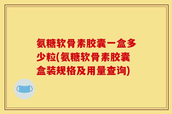 氨糖软骨素胶囊一盒多少粒(氨糖软骨素胶囊盒装规格及用量查询)