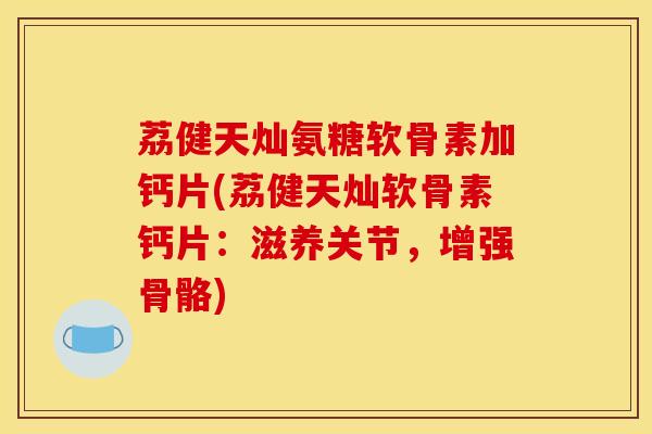 荔健天灿氨糖软骨素加钙片(荔健天灿软骨素钙片：滋养关节，增强骨骼)