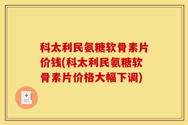 科太利民氨糖软骨素片价钱(科太利民氨糖软骨素片价格大幅下调)