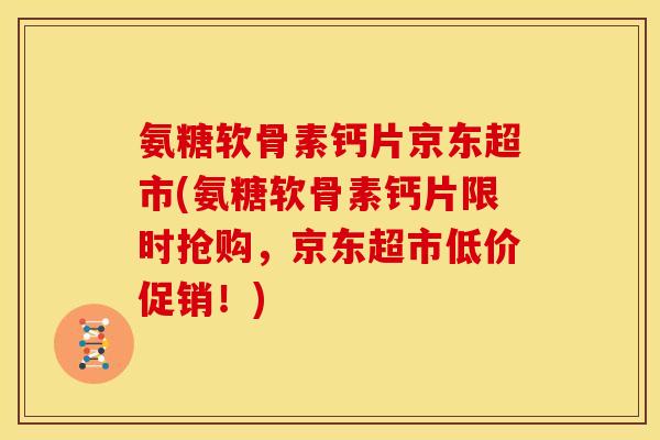 氨糖软骨素钙片京东超市(氨糖软骨素钙片限时抢购，京东超市低价促销！)