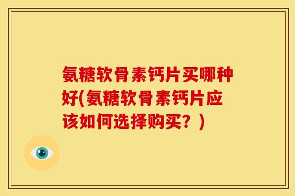 氨糖软骨素钙片买哪种好(氨糖软骨素钙片应该如何选择购买？)