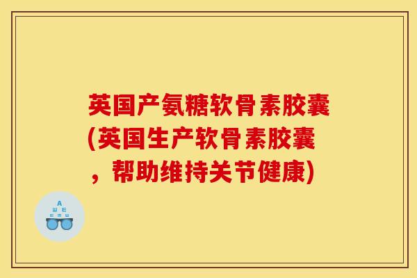 英国产氨糖软骨素胶囊(英国生产软骨素胶囊，帮助维持关节健康)