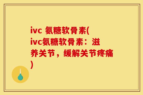 ivc 氨糖软骨素(ivc氨糖软骨素：滋养关节，缓解关节疼痛)
