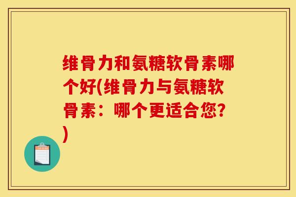 维骨力和氨糖软骨素哪个好(维骨力与氨糖软骨素：哪个更适合您？)