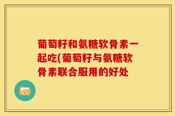 葡萄籽和氨糖软骨素一起吃(葡萄籽与氨糖软骨素联合服用的好处