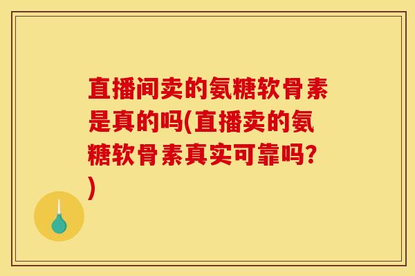 直播间卖的氨糖软骨素是真的吗(直播卖的氨糖软骨素真实可靠吗？)