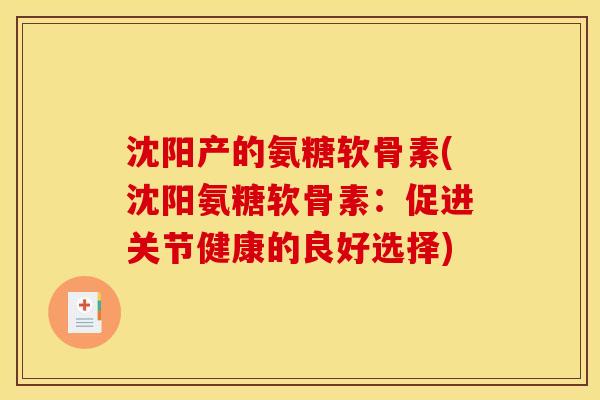 沈阳产的氨糖软骨素(沈阳氨糖软骨素：促进关节健康的良好选择)