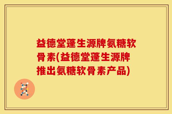 益德堂蓬生源牌氨糖软骨素(益德堂蓬生源牌推出氨糖软骨素产品)