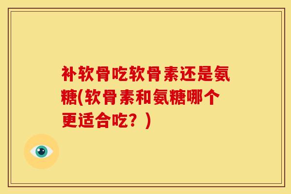 补软骨吃软骨素还是氨糖(软骨素和氨糖哪个更适合吃？)